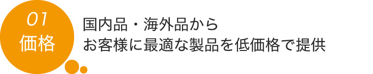 01.国内品・海外品からお客様に最適な製品を低価格で提供