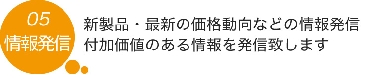 05.新製品・最新の価格動向などの情報発信 付加価値のある情報を発信致します